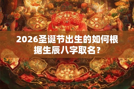 2026圣诞节出生的如何根据生辰八字取名？