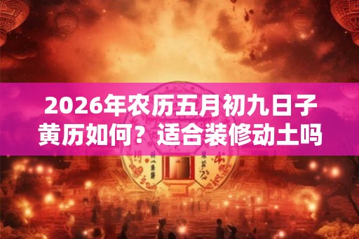 2026年农历五月初九日子黄历如何？适合装修动土吗？