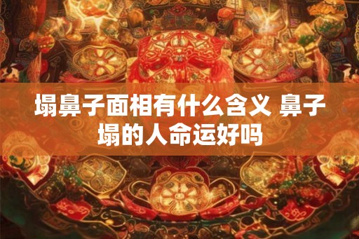 塌鼻子面相有什么含义 鼻子塌的人命运好吗