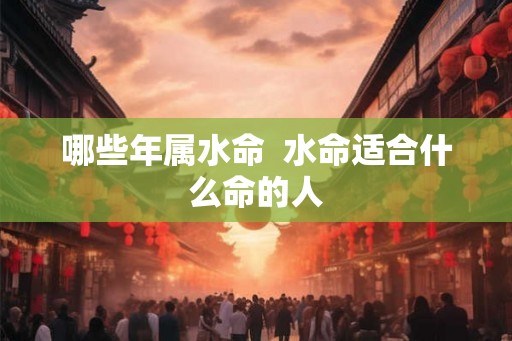 哪些年属水命  水命适合什么命的人