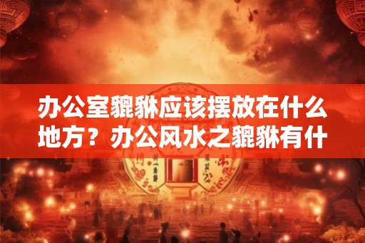 办公室貔貅应该摆放在什么地方？办公风水之貔貅有什么作用？