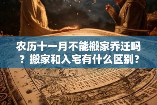 农历十一月不能搬家乔迁吗?搬家和入宅有什么区别? 农历十一月不能搬家乔迁吗?搬家和入宅有什么区别?