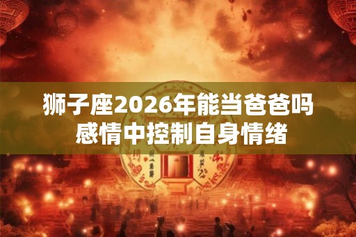狮子座2026年能当爸爸吗 感情中控制自身情绪 狮子座2026年能当爸爸吗 感情中控制自身情绪