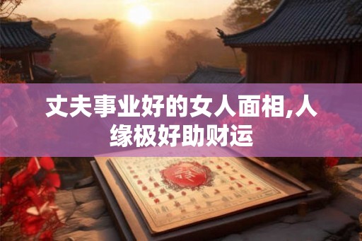 丈夫事业好的女人面相,人缘极好助财运