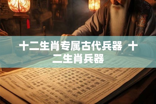 十二生肖专属古代兵器  十二生肖兵器