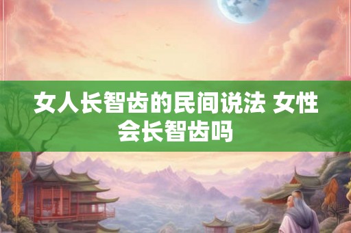 女人长智齿的民间说法 女性会长智齿吗