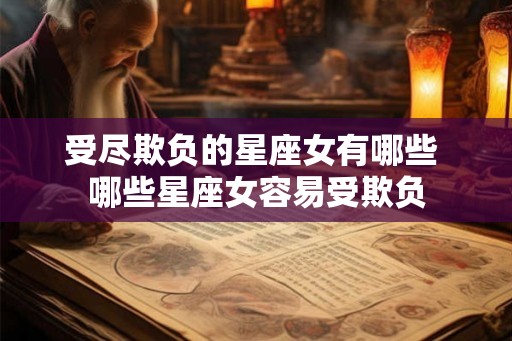 受尽欺负的星座女有哪些 哪些星座女容易受欺负 受尽欺负的星座女有哪些 哪些星座女容易受欺负