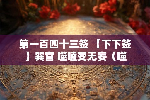 第一百四十三签 【下下签】巽宫 噬嗑变无妄(噬 第一百四十三签 【下下签】巽宫 噬嗑变无妄(噬
