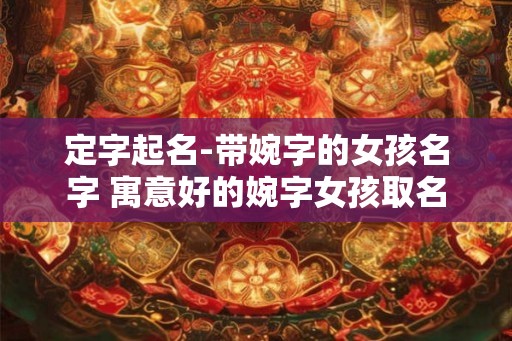 定字起名-带婉字的女孩名字 寓意好的婉字女孩取名