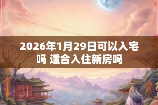 2026年1月29日可以入宅吗 适合入住新房吗