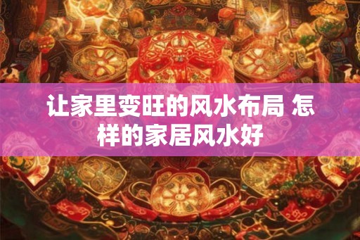 让家里变旺的风水布局 怎样的家居风水好 让家里变旺的风水布局 怎样的家居风水好