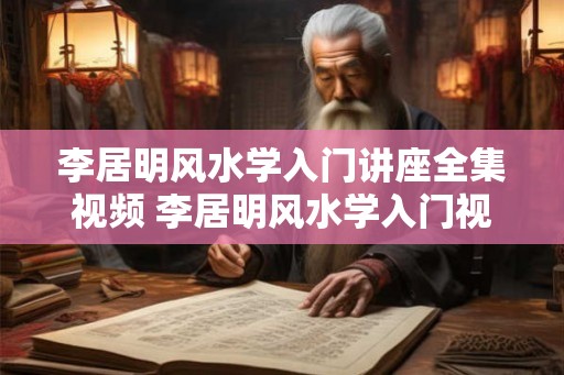 李居明风水学入门讲座全集视频 李居明风水学入门视频全集该如何学习