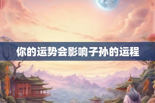 你的运势会影响子孙的运程