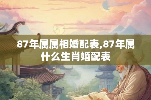 87年属属相婚配表,87年属什么生肖婚配表 87年属属相婚配表,87年属什么生肖婚配表
