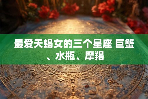 最爱天蝎女的三个星座 巨蟹、水瓶、摩羯
