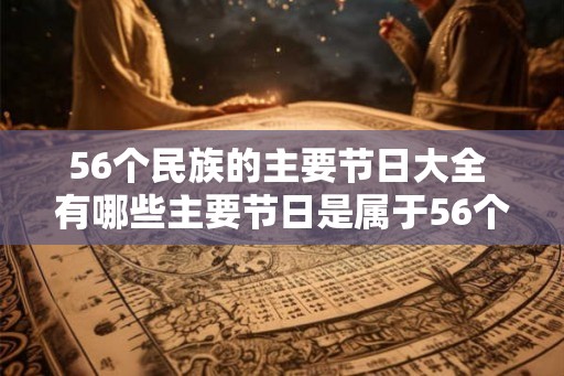 56个民族的主要节日大全 有哪些主要节日是属于56个民族的
