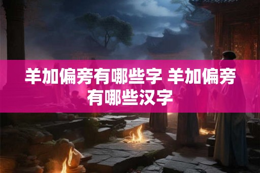 羊加偏旁有哪些字 羊加偏旁有哪些汉字