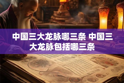 中国三大龙脉哪三条 中国三大龙脉包括哪三条
