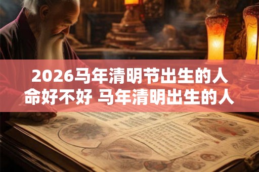 2026马年清明节出生的人命好不好 马年清明出生的人命运