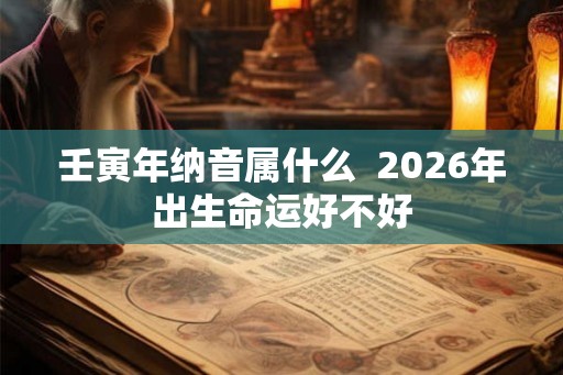 壬寅年纳音属什么  2026年出生命运好不好