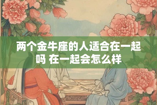 两个金牛座的人适合在一起吗 在一起会怎么样