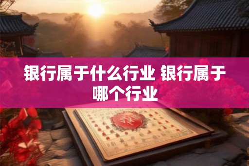 银行属于什么行业 银行属于哪个行业 银行属于什么行业 银行属于哪个行业