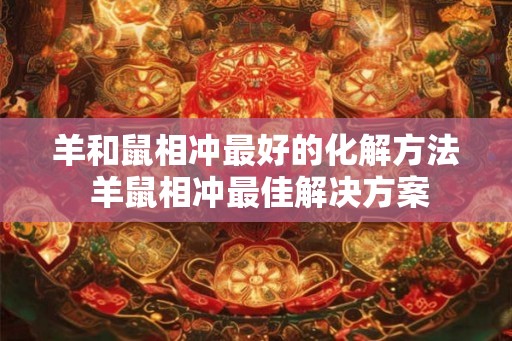 羊和鼠相冲最好的化解方法 羊鼠相冲最佳解决方案