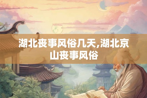 湖北丧事风俗几天,湖北京山丧事风俗