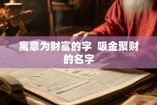 寓意为财富的字 吸金聚财的名字 寓意为财富的字 吸金聚财的名字