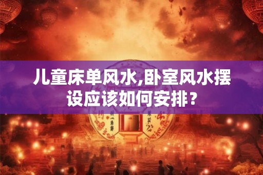 儿童床单风水,卧室风水摆设应该如何安排？