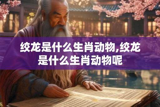 绞龙是什么生肖动物,绞龙是什么生肖动物呢 绞龙是什么生肖动物,绞龙是什么生肖动物呢
