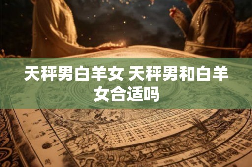 天秤男白羊女 天秤男和白羊女合适吗