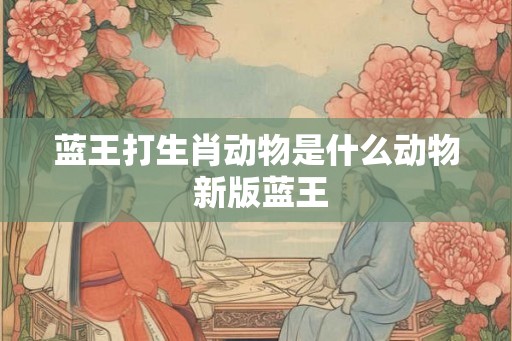 蓝王打生肖动物是什么动物 新版蓝王
