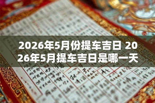 2026年5月份提车吉日 2026年5月提车吉日是哪一天