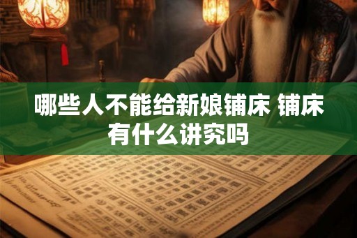 哪些人不能给新娘铺床 铺床有什么讲究吗