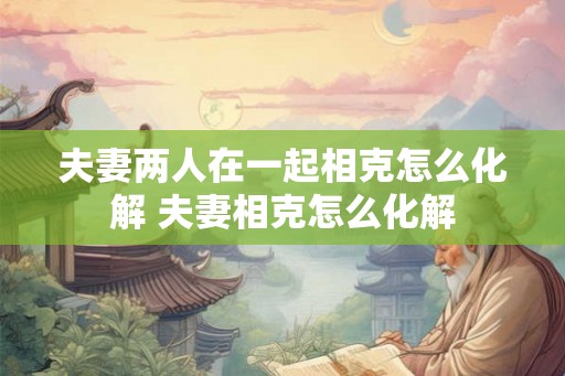 夫妻两人在一起相克怎么化解 夫妻相克怎么化解 夫妻两人在一起相克怎么化解 夫妻相克怎么化解