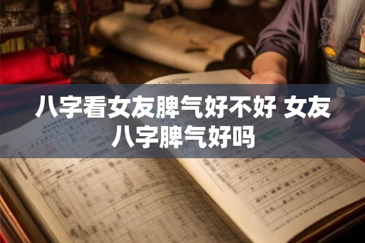 八字看女友脾气好不好 女友八字脾气好吗