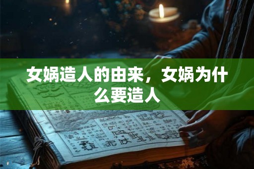 女娲造人的由来,女娲为什么要造人 女娲造人的由来,女娲为什么要造人