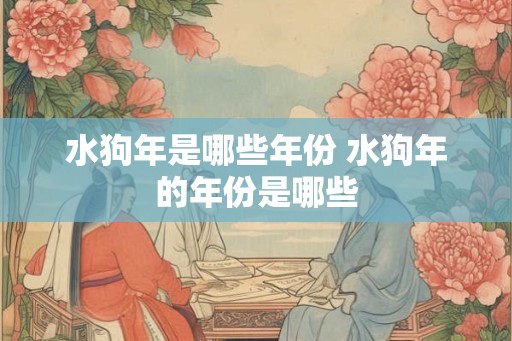 水狗年是哪些年份 水狗年的年份是哪些
