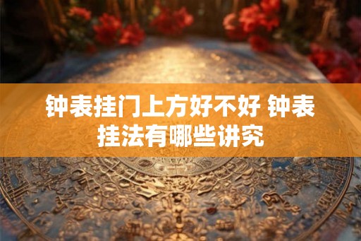 钟表挂门上方好不好 钟表挂法有哪些讲究 钟表挂门上方好不好 钟表挂法有哪些讲究