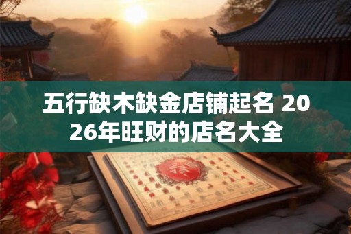 五行缺木缺金店铺起名 2026年旺财的店名大全