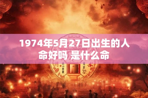 1974年5月27日出生的人命好吗 是什么命 1974年5月27日出生的人命好吗 是什么命