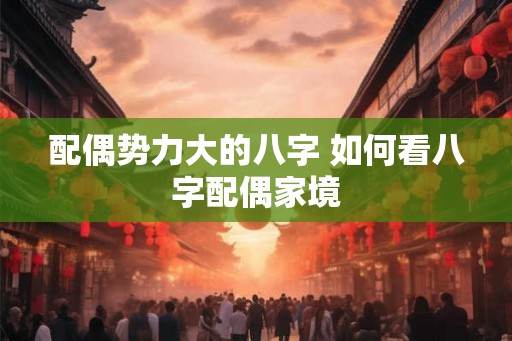 配偶势力大的八字 如何看八字配偶家境