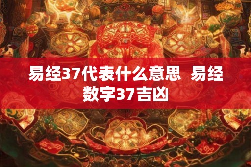 易经37代表什么意思 易经数字37吉凶 易经37代表什么意思 易经数字37吉凶