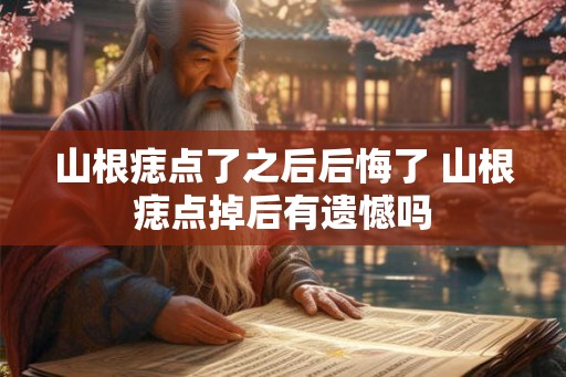 山根痣点了之后后悔了 山根痣点掉后有遗憾吗