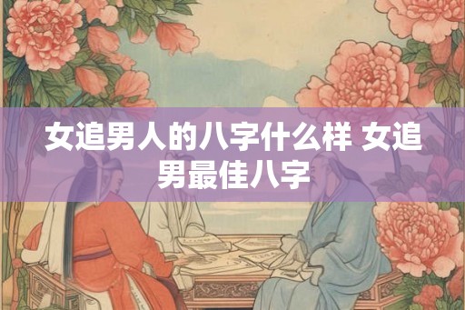 女追男人的八字什么样 女追男最佳八字