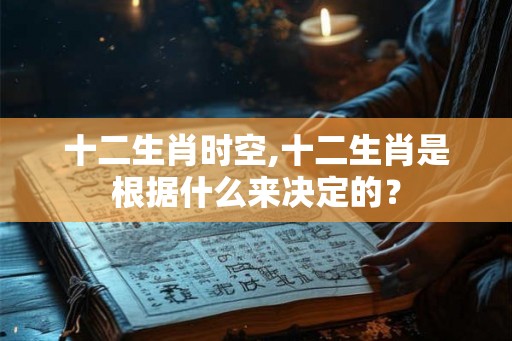 十二生肖时空,十二生肖是根据什么来决定的？