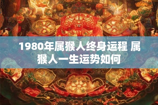 1980年属猴人终身运程 属猴人一生运势如何