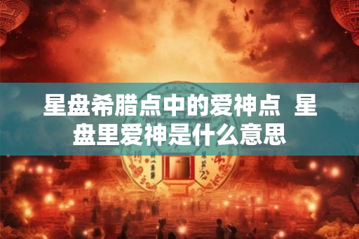 星盘希腊点中的爱神点  星盘里爱神是什么意思