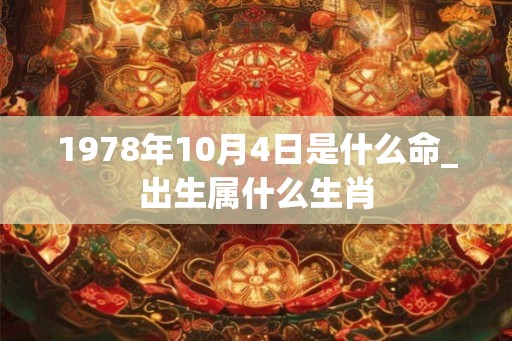 1978年10月4日是什么命_出生属什么生肖
